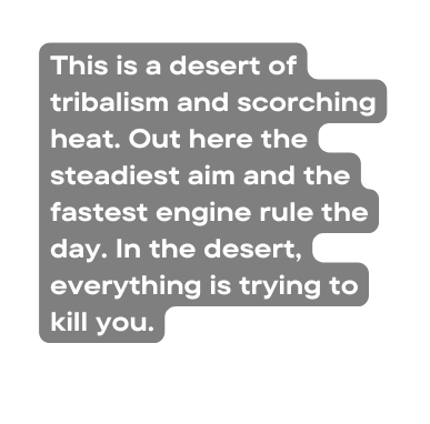 This is a desert of tribalism and scorching heat Out here the steadiest aim and the fastest engine rule the day In the desert everything is trying to kill you