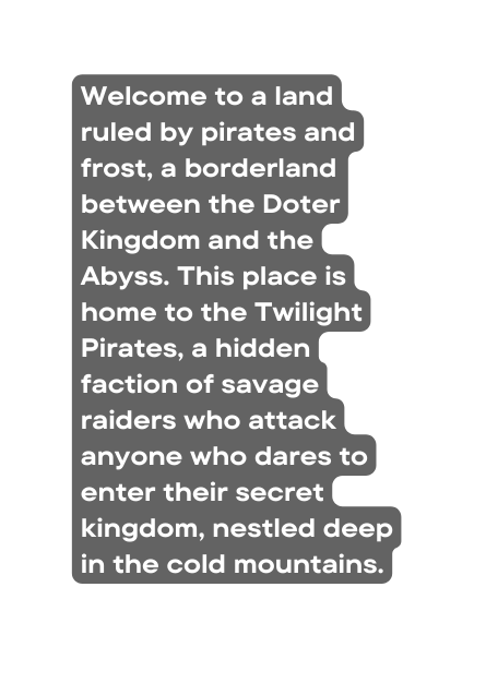 Welcome to a land ruled by pirates and frost a borderland between the Doter Kingdom and the Abyss This place is home to the Twilight Pirates a hidden faction of savage raiders who attack anyone who dares to enter their secret kingdom nestled deep in the cold mountains