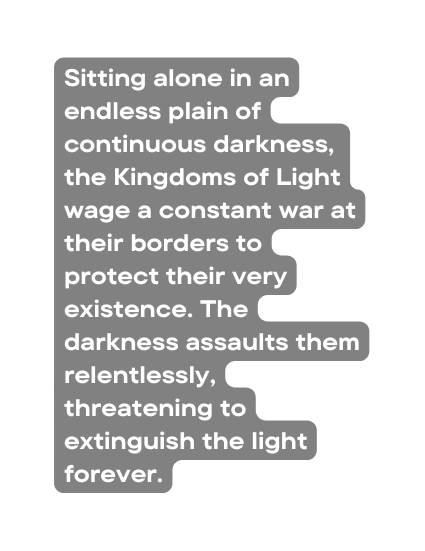 Sitting alone in an endless plain of continuous darkness the Kingdoms of Light wage a constant war at their borders to protect their very existence The darkness assaults them relentlessly threatening to extinguish the light forever