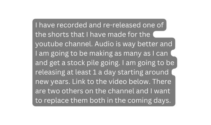 I have recorded and re released one of the shorts that I have made for the youtube channel Audio is way better and I am going to be making as many as I can and get a stock pile going I am going to be releasing at least 1 a day starting around new years Link to the video below There are two others on the channel and I want to replace them both in the coming days