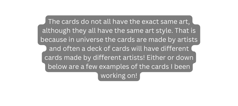 The cards do not all have the exact same art although they all have the same art style That is because in universe the cards are made by artists and often a deck of cards will have different cards made by different artists Either or down below are a few examples of the cards I been working on